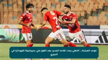 موعد المباراة.. الأهلي يحدد لقاءه الجديد بعد الفوز على سيراميكا كليوباترا في الدوري